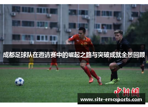 成都足球队在邀请赛中的崛起之路与突破成就全景回顾