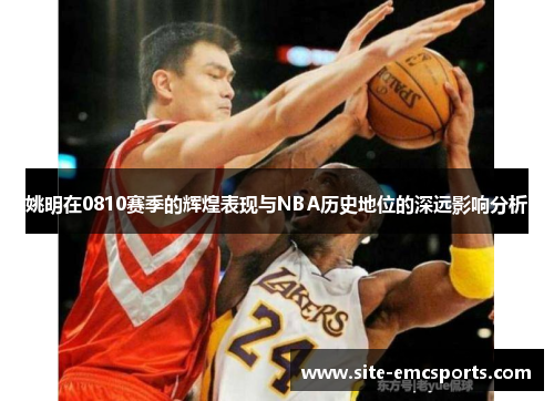姚明在0810赛季的辉煌表现与NBA历史地位的深远影响分析